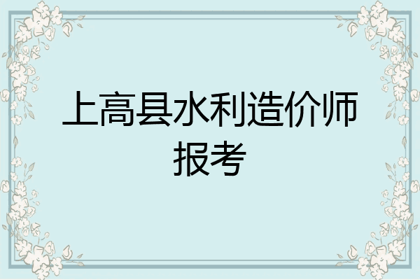 上高县水利造价师报考