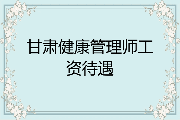 甘肃健康管理师工资待遇