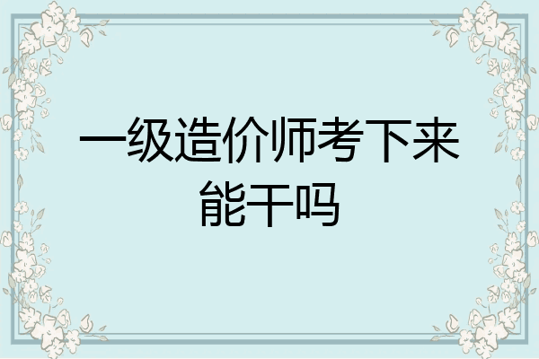 一级造价师考下来能干吗