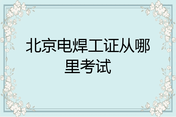 北京电焊工证从哪里考试