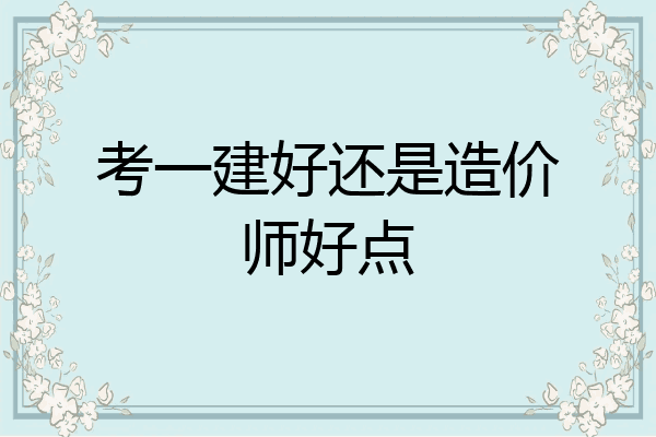 考一建好还是造价师好点