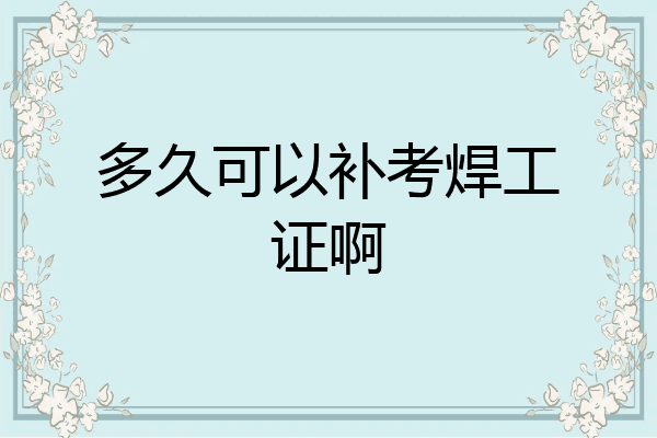 多久可以补考焊工证啊