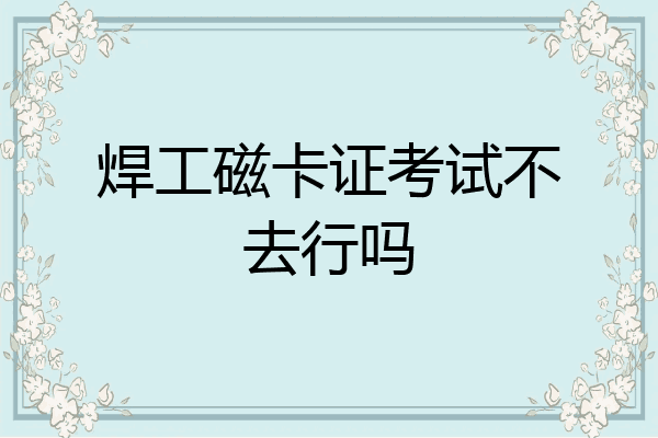 焊工磁卡证考试不去行吗