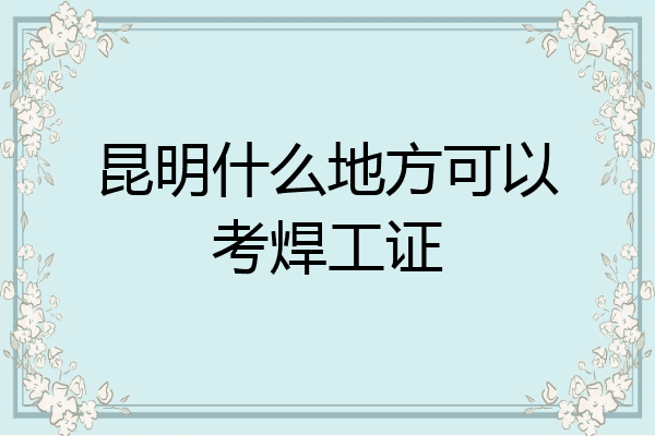 昆明什么地方可以考焊工证