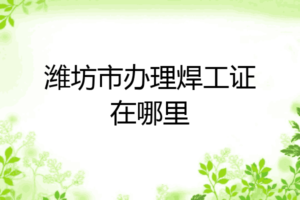 潍坊市办理焊工证在哪里