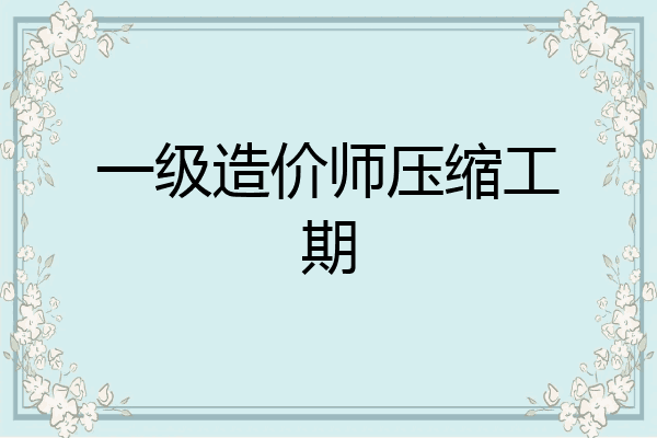 一级造价师压缩工期