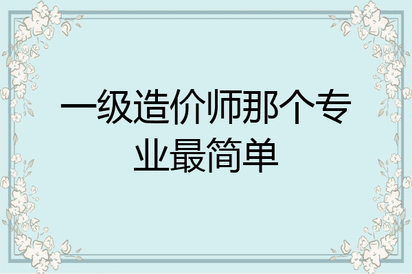 一级造价师那个专业最简单