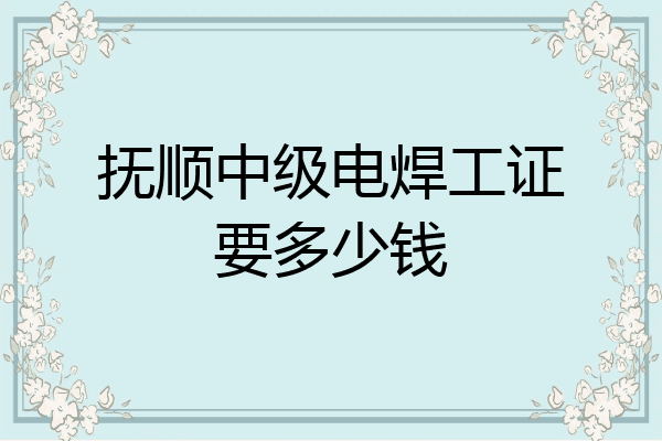 抚顺中级电焊工证要多少钱