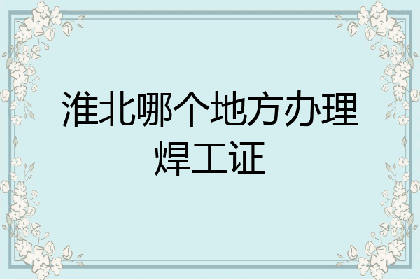 淮北哪个地方办理焊工证