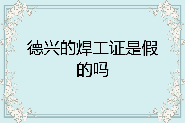 德兴的焊工证是假的吗