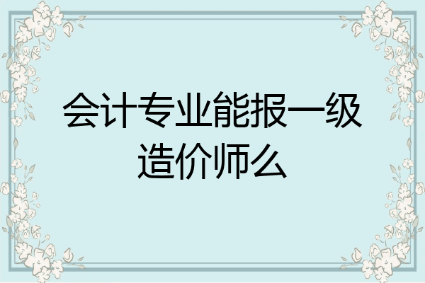 会计专业能报一级造价师么
