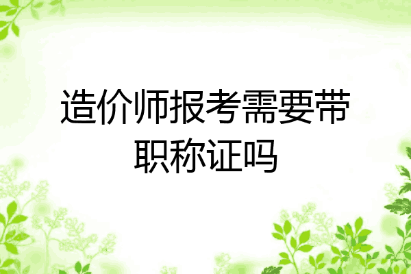 造价师报考需要带职称证吗