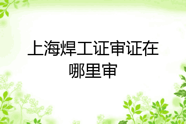 上海焊工证审证在哪里审