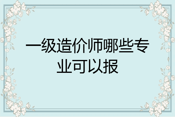 一级造价师哪些专业可以报