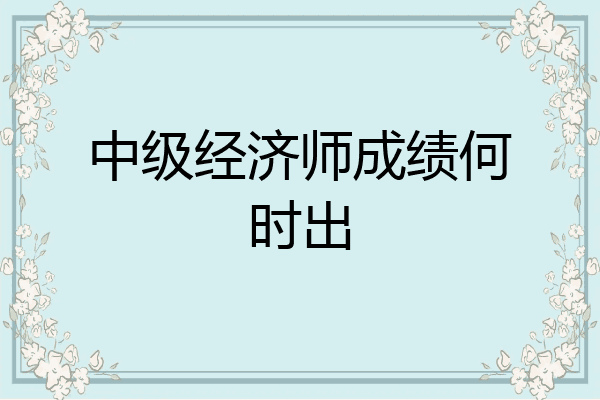 中级经济师成绩何时出