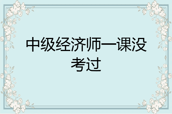 中级经济师一课没考过