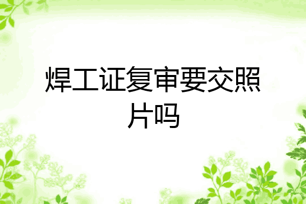 焊工证复审要交照片吗