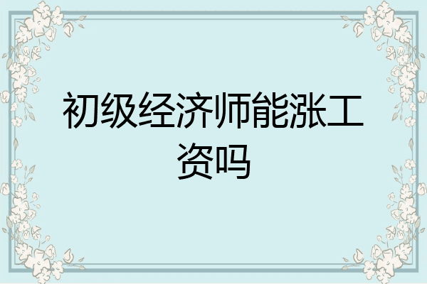 初级经济师能涨工资吗