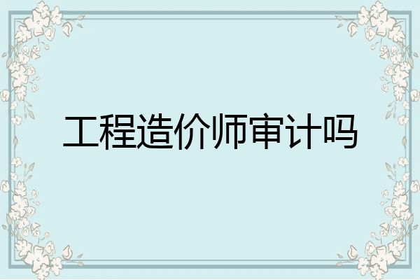 工程造价师审计吗