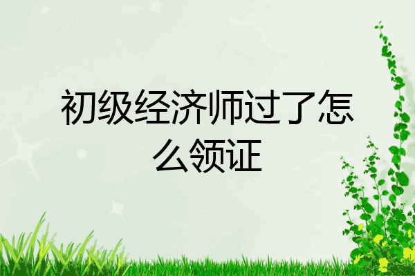 初级经济师过了怎么领证