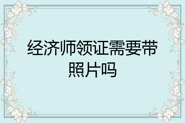 经济师领证需要带照片吗