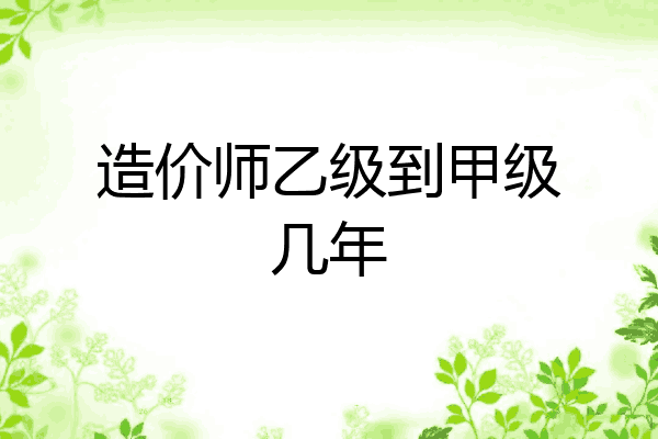 造价师乙级到甲级几年