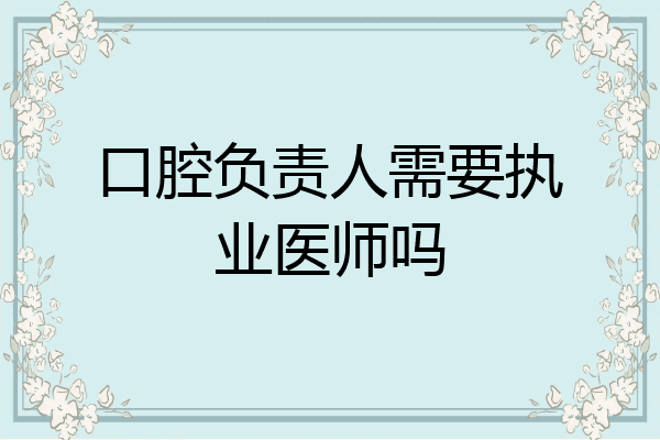 口腔负责人需要执业医师吗