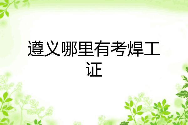 遵义哪里有考焊工证