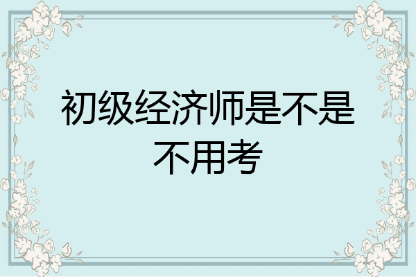 初级经济师是不是不用考