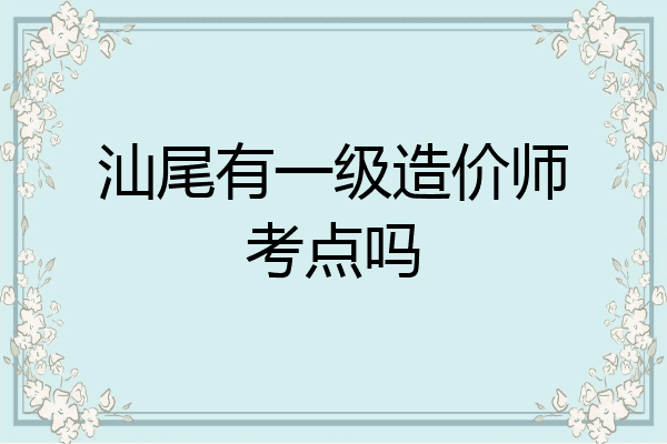 汕尾有一级造价师考点吗