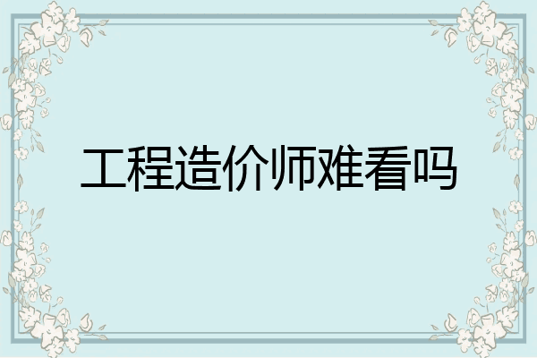 工程造价师难看吗