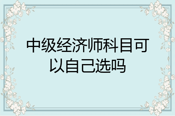 中级经济师科目可以自己选吗