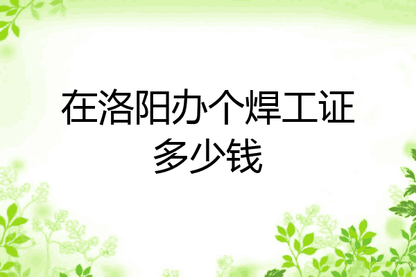 在洛阳办个焊工证多少钱