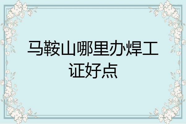 马鞍山哪里办焊工证好点