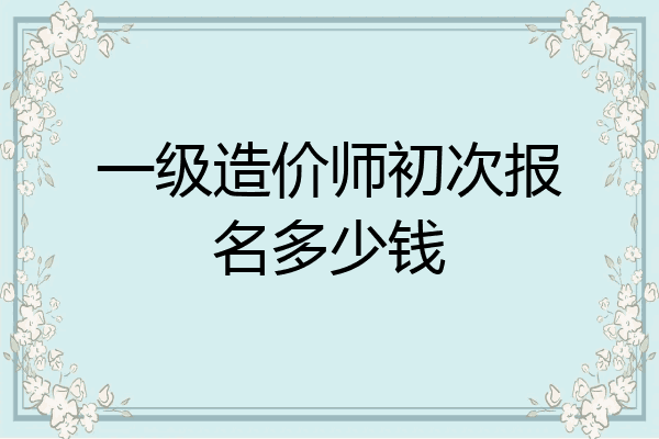 一级造价师初次报名多少钱