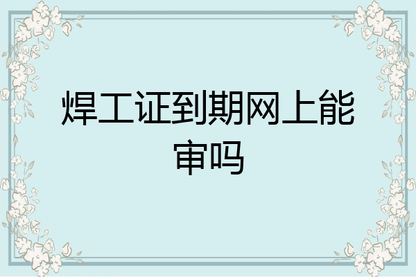 焊工证到期网上能审吗
