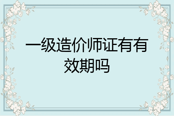 一级造价师证有有效期吗