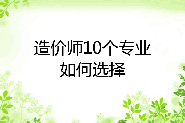 造价师10个专业如何选择