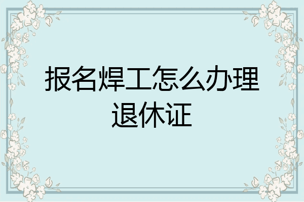 报名焊工怎么办理退休证