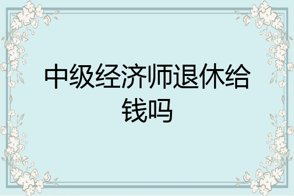 中级经济师退休给钱吗