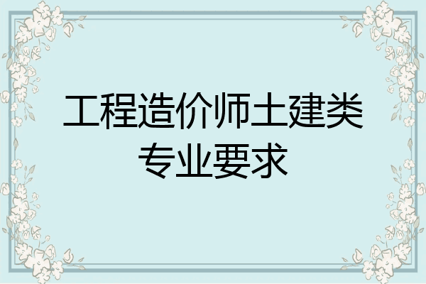 工程造价师土建类专业要求