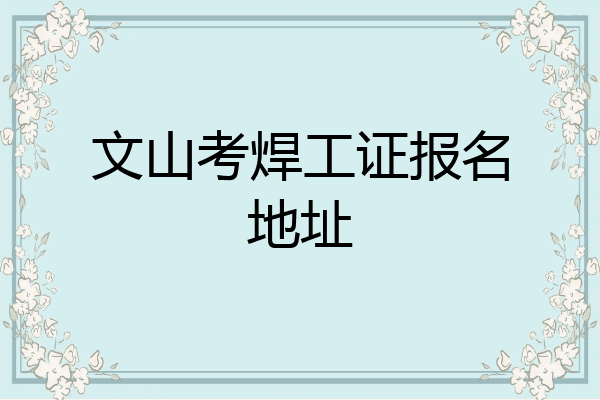 文山考焊工证报名地址
