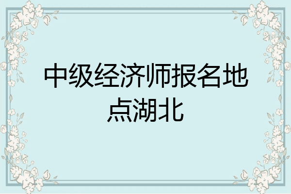 中级经济师报名地点湖北
