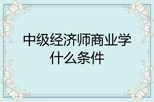 中级经济师商业学什么条件