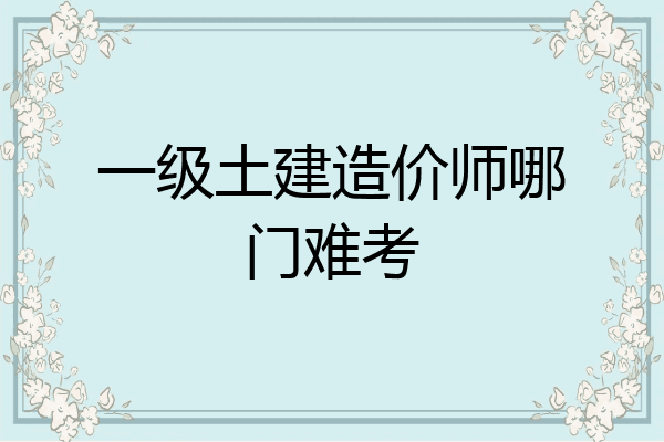一级土建造价师哪门难考
