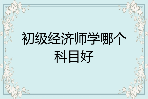 初级经济师学哪个科目好
