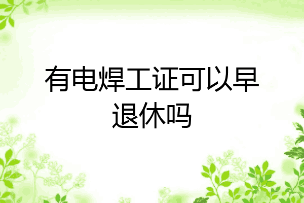有电焊工证可以早退休吗