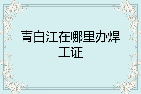 青白江在哪里办焊工证