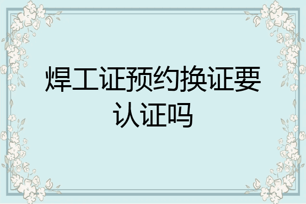 焊工证预约换证要认证吗