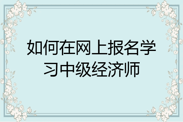 如何在网上报名学习中级经济师